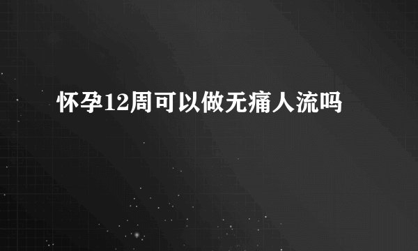 怀孕12周可以做无痛人流吗
