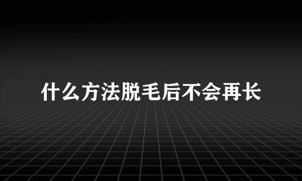 什么方法脱毛后不会再长