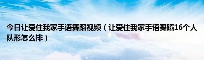 今日让爱住我家手语舞蹈视频（让爱住我家手语舞蹈16个人队形怎么排）