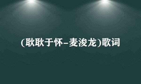 (耿耿于怀-麦浚龙)歌词