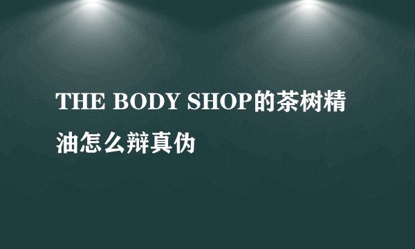 THE BODY SHOP的茶树精油怎么辩真伪