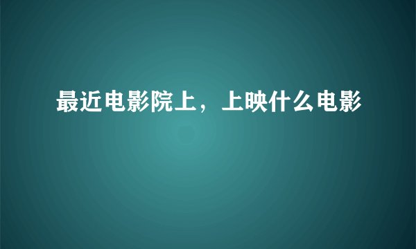 最近电影院上，上映什么电影