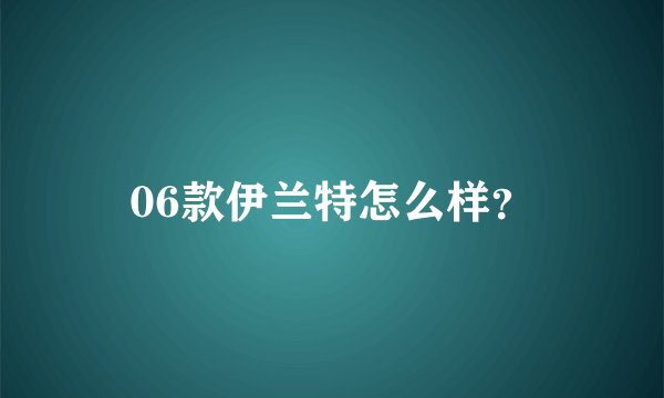 06款伊兰特怎么样？