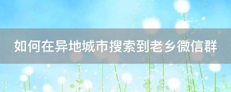 如何在异地城市搜索到老乡微信群