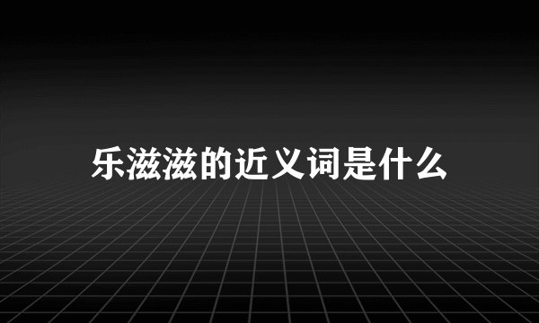 乐滋滋的近义词是什么