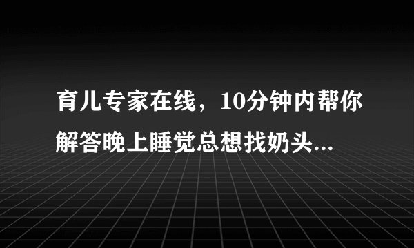 育儿专家在线，10分钟内帮你解答晚上睡觉总想找奶头，...