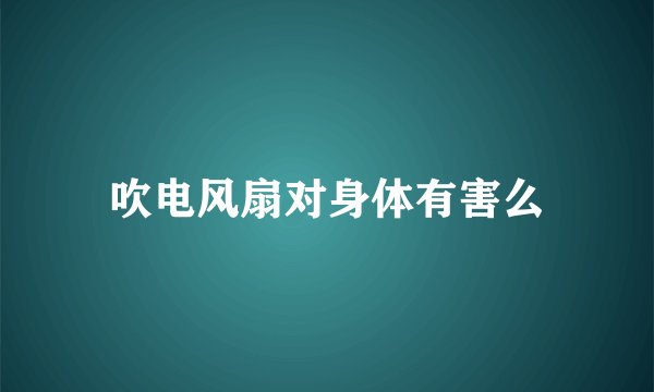 吹电风扇对身体有害么