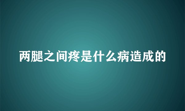 两腿之间疼是什么病造成的