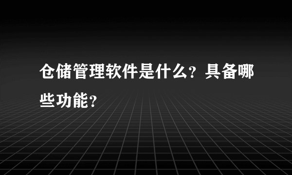 仓储管理软件是什么？具备哪些功能？