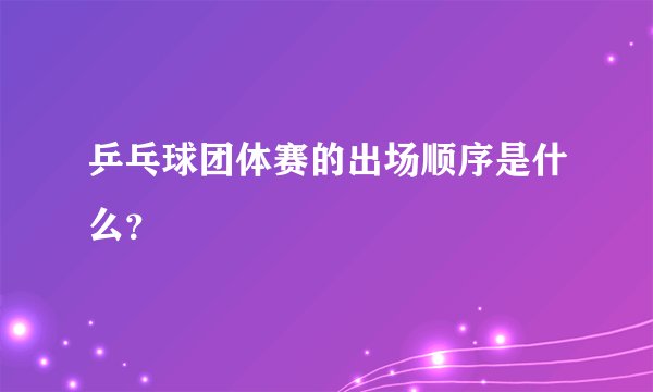 乒乓球团体赛的出场顺序是什么？