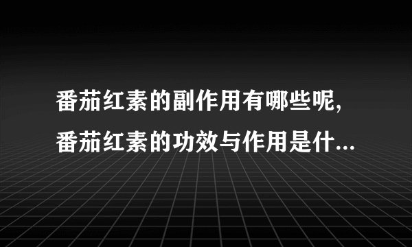 番茄红素的副作用有哪些呢,番茄红素的功效与作用是什么,番茄红素的药理作用有哪些