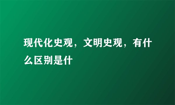 现代化史观，文明史观，有什么区别是什