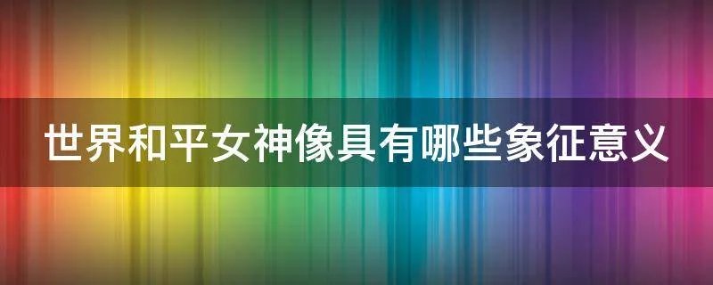 世界和平女神像具有哪些象征意义