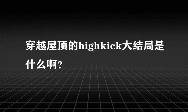 穿越屋顶的highkick大结局是什么啊？