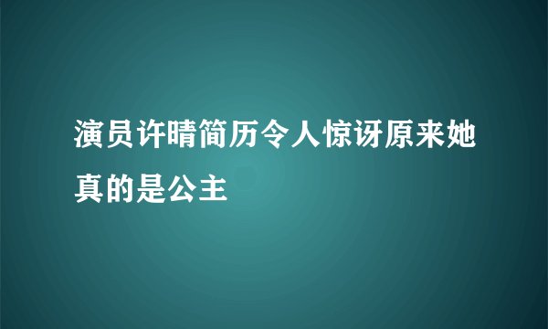演员许晴简历令人惊讶原来她真的是公主