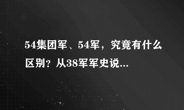 54集团军、54军，究竟有什么区别？从38军军史说开去，就能搞明白