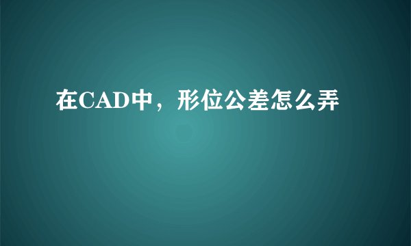 在CAD中，形位公差怎么弄