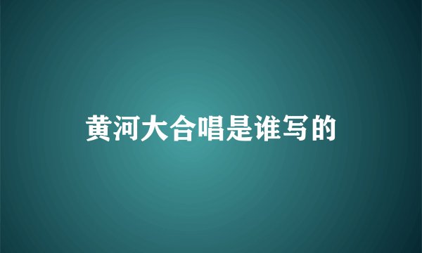 黄河大合唱是谁写的