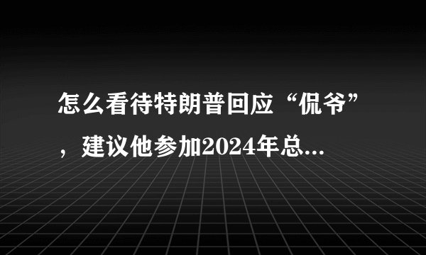怎么看待特朗普回应“侃爷”，建议他参加2024年总统选举呢？