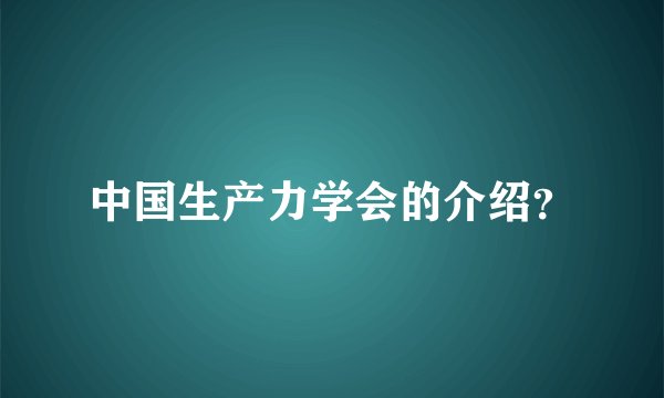 中国生产力学会的介绍？