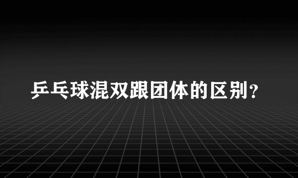 乒乓球混双跟团体的区别？