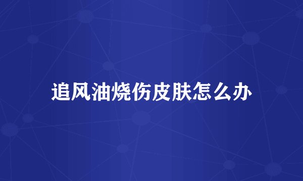 追风油烧伤皮肤怎么办