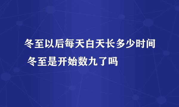 冬至以后每天白天长多少时间 冬至是开始数九了吗