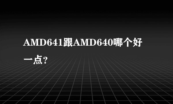 AMD641跟AMD640哪个好一点？