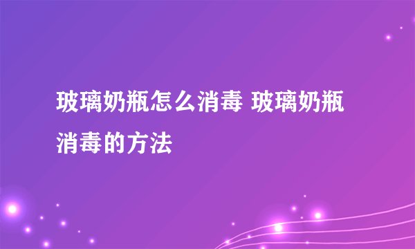 玻璃奶瓶怎么消毒 玻璃奶瓶消毒的方法