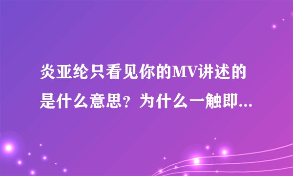 炎亚纶只看见你的MV讲述的是什么意思？为什么一触即发网络上还没有MV？