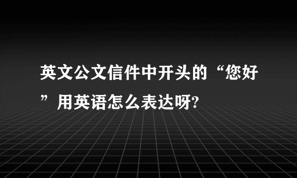 英文公文信件中开头的“您好”用英语怎么表达呀?