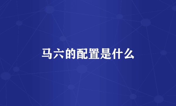 马六的配置是什么