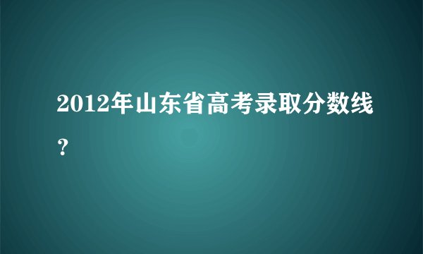 2012年山东省高考录取分数线？