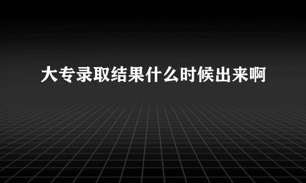 大专录取结果什么时候出来啊