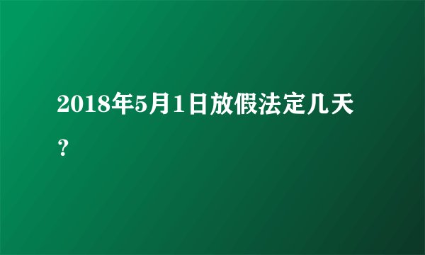 2018年5月1日放假法定几天？