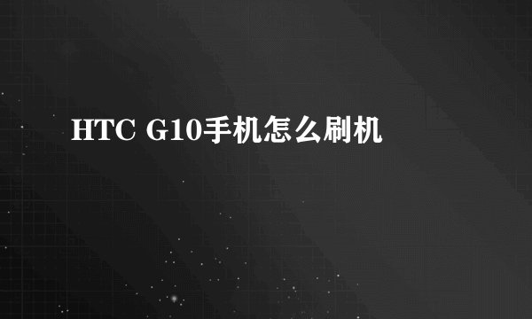 HTC G10手机怎么刷机