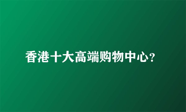 香港十大高端购物中心？