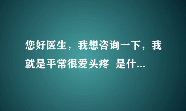 您好医生，我想咨询一下，我就是平常很爱头疼  是什么原因呢