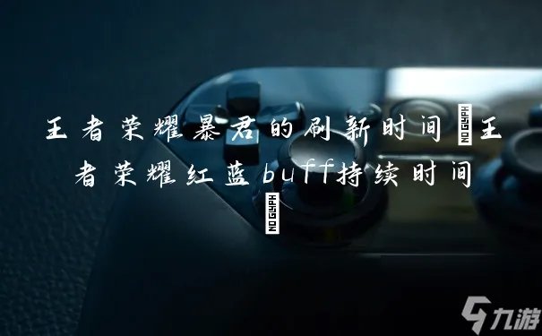 王者荣耀暴君的刷新时间 王者荣耀红蓝buff持续时间