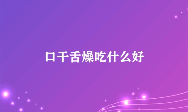 口干舌燥吃什么好