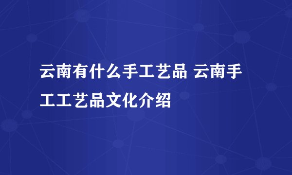 云南有什么手工艺品 云南手工工艺品文化介绍