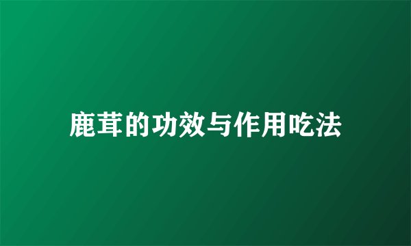 鹿茸的功效与作用吃法