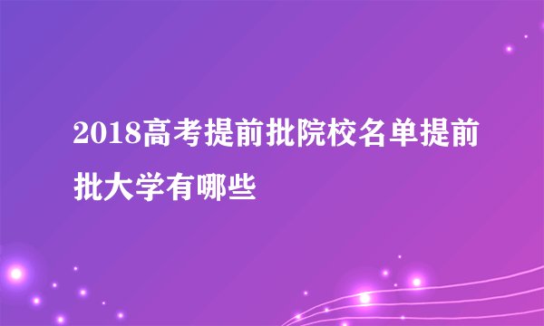 2018高考提前批院校名单提前批大学有哪些