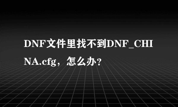 DNF文件里找不到DNF_CHINA.cfg，怎么办？