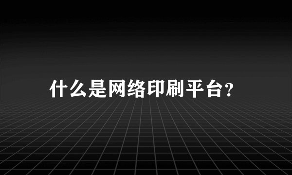 什么是网络印刷平台？
