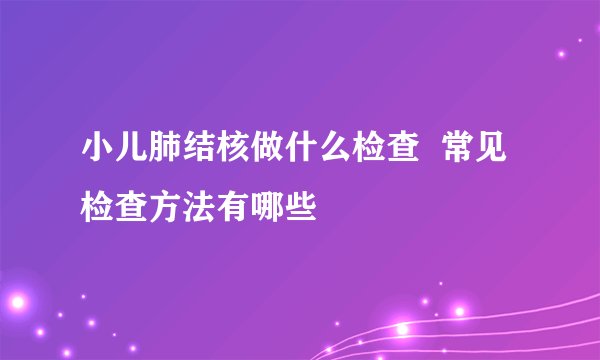 小儿肺结核做什么检查  常见检查方法有哪些