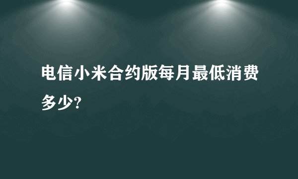 电信小米合约版每月最低消费多少?