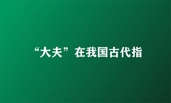 “大夫”在我国古代指