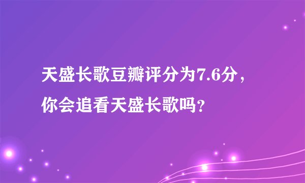 天盛长歌豆瓣评分为7.6分，你会追看天盛长歌吗？