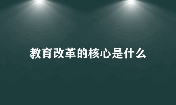 教育改革的核心是什么